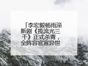 李宏毅杨雨潼新剧《揽流光三千》正式杀青，全阵容官宣异世界之旅将启