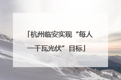 杭州临安实现“每人一千瓦光伏”目标