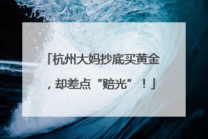 杭州大妈抄底买黄金，却差点“赔光”！