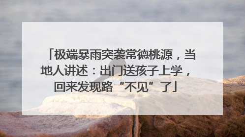 极端暴雨突袭常德桃源，当地人讲述：出门送孩子上学，回来发现路“不见”了