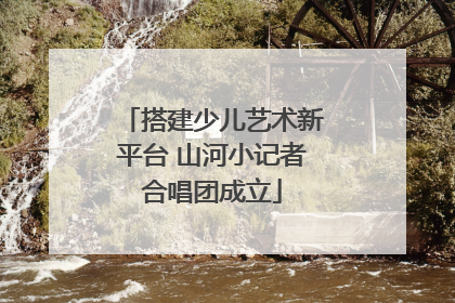 搭建少儿艺术新平台 山河小记者合唱团成立