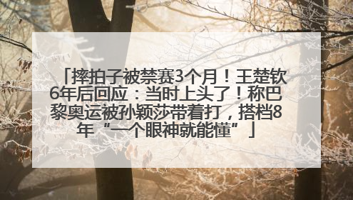 摔拍子被禁赛3个月！王楚钦6年后回应：当时上头了！称巴黎奥运被孙颖莎带着打，搭档8年“一个眼神就能懂”