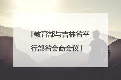 教育部与吉林省举行部省会商会议