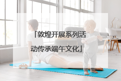 敦煌开展系列活动传承端午文化
