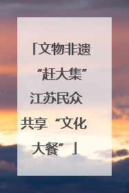 文物非遗“赶大集” 江苏民众共享“文化大餐”