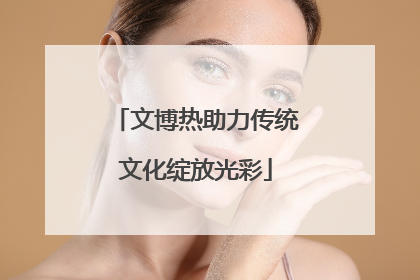 文博热助力传统文化绽放光彩