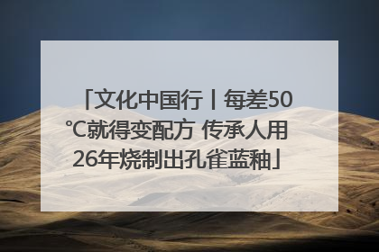 文化中国行丨每差50℃就得变配方 传承人用26年烧制出孔雀蓝釉