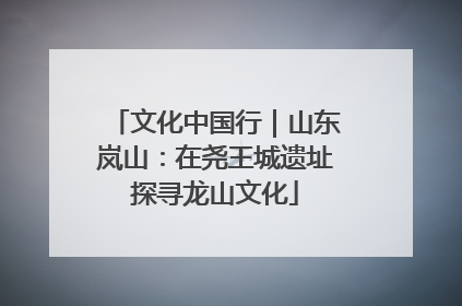文化中国行｜山东岚山：在尧王城遗址探寻龙山文化