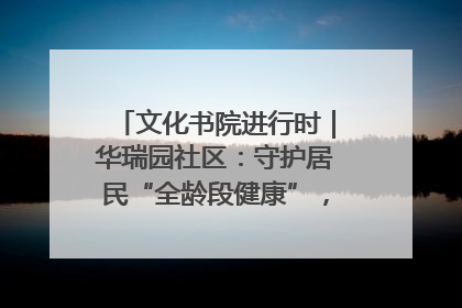 文化书院进行时｜华瑞园社区：守护居民“全龄段健康”，“圈”出幸福感