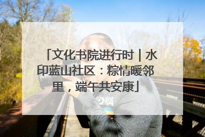 文化书院进行时|水印蓝山社区:粽情暖邻里,端午共安康