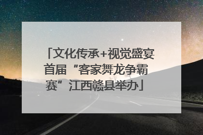 文化传承+视觉盛宴 首届“客家舞龙争霸赛”江西赣县举办