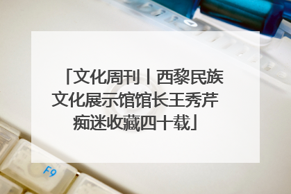 文化周刊丨西黎民族文化展示馆馆长王秀芹痴迷收藏四十载