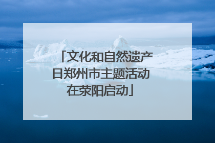 文化和自然遗产日郑州市主题活动在荥阳启动