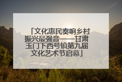 文化惠民奏响乡村振兴最强音——甘肃玉门下西号镇第九届文化艺术节启幕