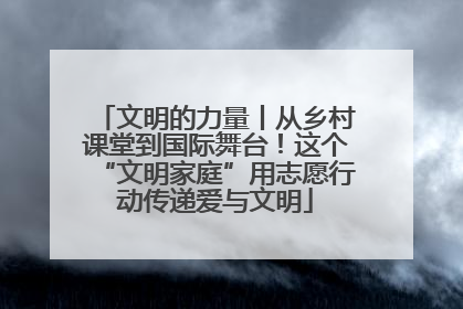 文明的力量丨从乡村课堂到国际舞台！这个“文明家庭”用志愿行动传递爱与文明