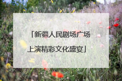 新疆人民剧场广场上演精彩文化盛宴