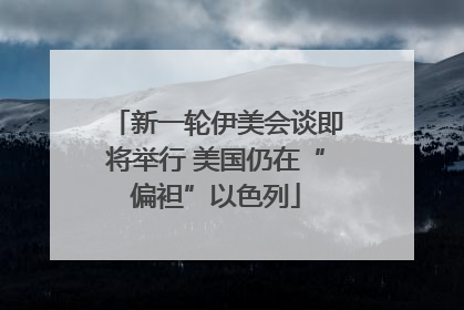 新一轮伊美会谈即将举行 美国仍在“偏袒”以色列