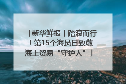 新华鲜报丨踏浪而行！第15个海员日致敬海上贸易“守护人”