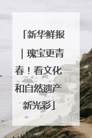 新华鲜报｜瑰宝更青春！看文化和自然遗产新光彩