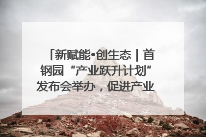 新赋能•创生态｜首钢园“产业跃升计划”发布会举办，促进产业合作交流走深走实