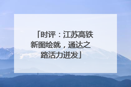 时评：江苏高铁新图绘就，通达之路活力迸发