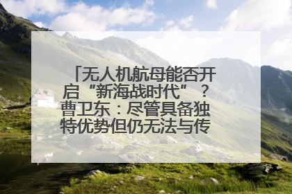 无人机航母能否开启“新海战时代”？曹卫东：尽管具备独特优势但仍无法与传统航母相提并论