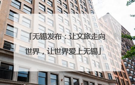 无锡发布：让文旅走向世界，让世界爱上无锡