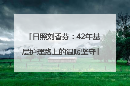 日照刘香芬：42年基层护理路上的温暖坚守
