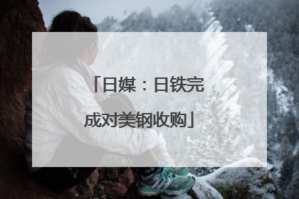 日媒：日铁完成对美钢收购
