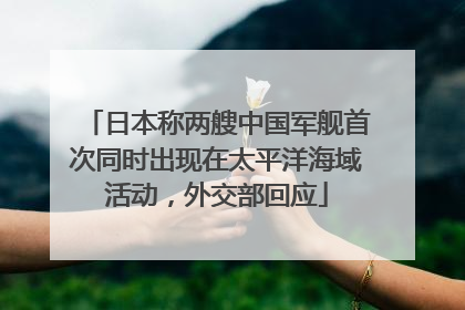日本称两艘中国军舰首次同时出现在太平洋海域活动，外交部回应