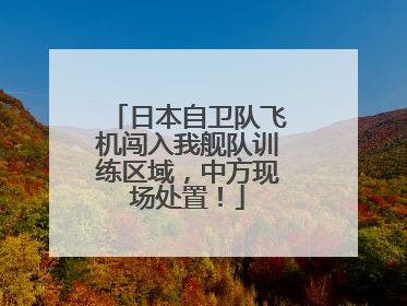 日本自卫队飞机闯入我舰队训练区域，中方现场处置！