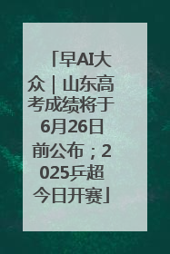 早AI大众｜山东高考成绩将于6月26日前公布；2025乒超今日开赛