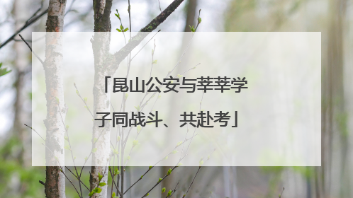昆山公安与莘莘学子同战斗、共赴考