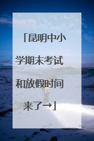 昆明中小学期末考试和放假时间来了→