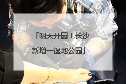 明天开园！长沙新增一湿地公园