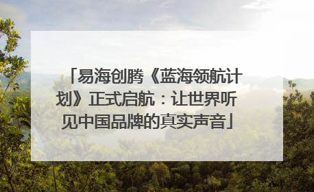 易海创腾《蓝海领航计划》正式启航：让世界听见中国品牌的真实声音