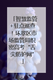 智慧监管+驻点巡查！环翠区市场监管局织密高考“舌尖防护网”