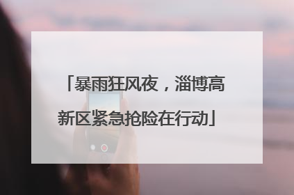 暴雨狂风夜，淄博高新区紧急抢险在行动