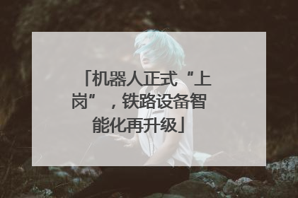 机器人正式“上岗”，铁路设备智能化再升级