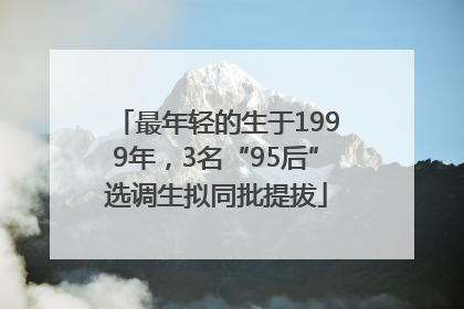 最年轻的生于1999年，3名“95后”选调生拟同批提拔