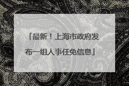 最新！上海市政府发布一组人事任免信息
