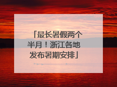 最长暑假两个半月！浙江各地发布暑期安排