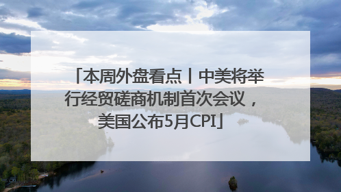 本周外盘看点丨中美将举行经贸磋商机制首次会议，美国公布5月CPI