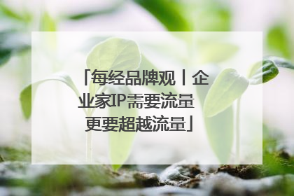 每经品牌观丨企业家IP需要流量 更要超越流量