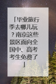 毕业旅行季去哪儿玩？南京这些景区面向全国中、高考考生免费了