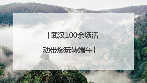 武汉100余场活动带您玩转端午