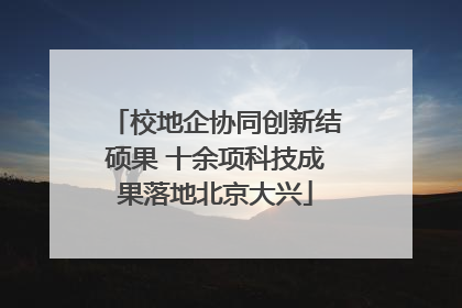 校地企协同创新结硕果 十余项科技成果落地北京大兴