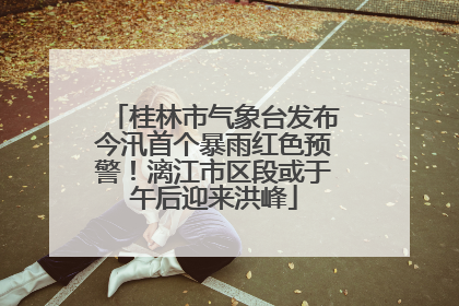 桂林市气象台发布今汛首个暴雨红色预警！漓江市区段或于午后迎来洪峰