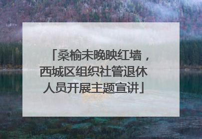 桑榆未晚映红墙，西城区组织社管退休人员开展主题宣讲