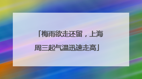 梅雨欲走还留，上海周三起气温迅速走高